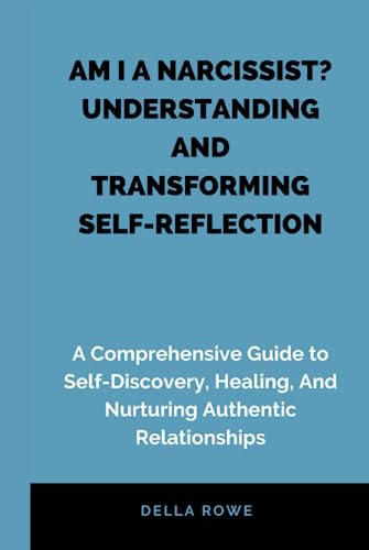 AM I A NARCISSIST? UNDERSTANDING AND TRANSFORMING SELF-REFLECTION: A Comprehensive Guide to Self-Discovery, Healing, And Nurturing Authentic Relationships