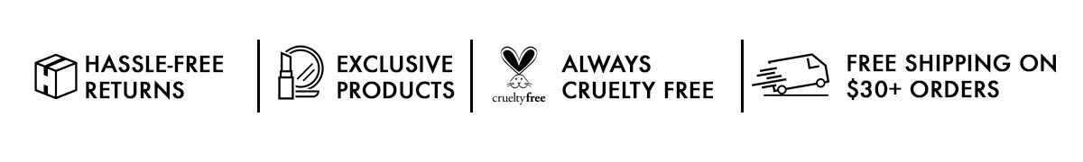 hassle-free returns | Exclusive products | always cruelty free | free shipping on $30+ orders