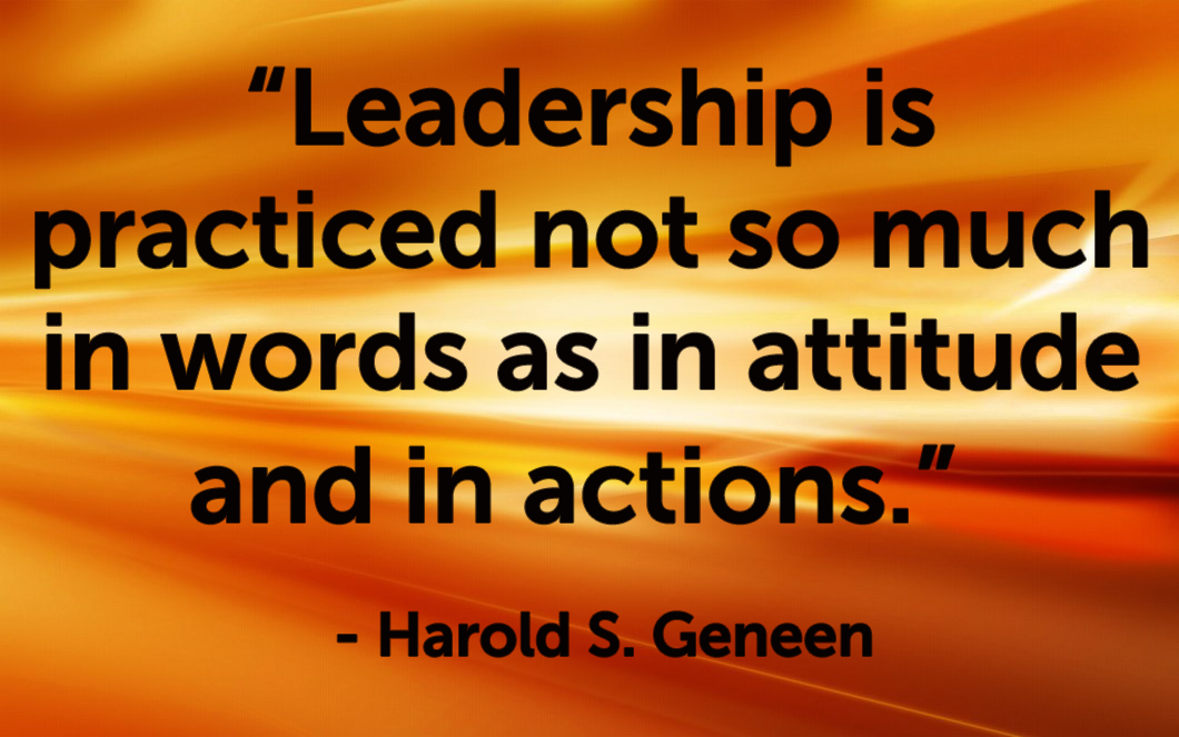 Quote - “Leadership is practiced not so much in words as in attitude and in actions.”   -   Harold S. Geneen