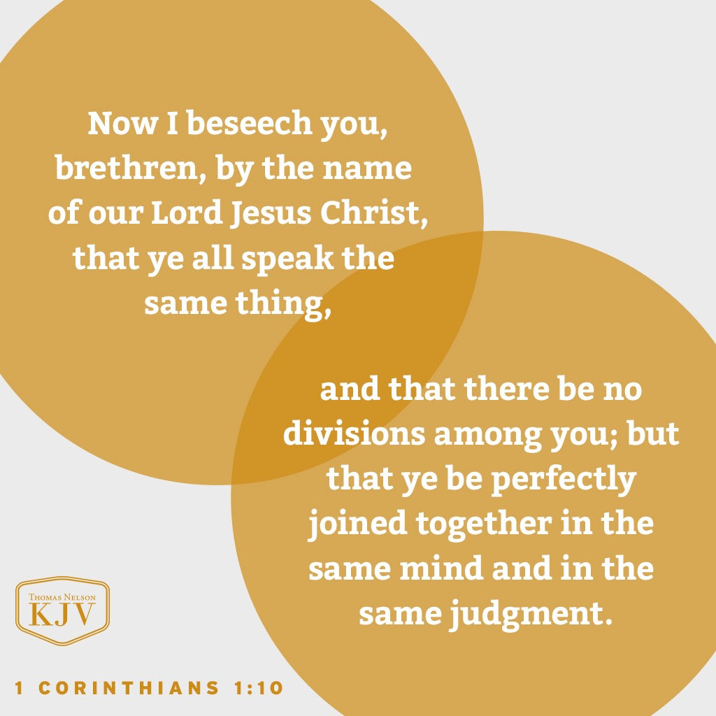 10 Now I beseech you, brethren, by the name of our Lord Jesus Christ, that ye all speak the same thing, and that there be no divisions among you; but that ye be perfectly joined together in the same mind and in the same judgment. 1 Corinthians 1:10