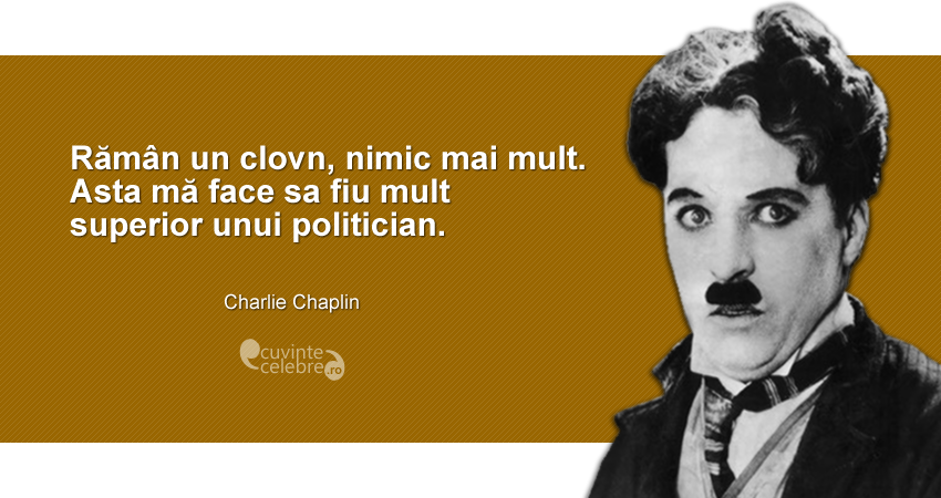 ”Rămân un clovn, nimic mai mult. Asta mă face sa fiu mult superior unui politician.” Charlie Chaplin