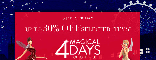 Starts Friday - up to 30% off selected items*. 4 magical days of offers