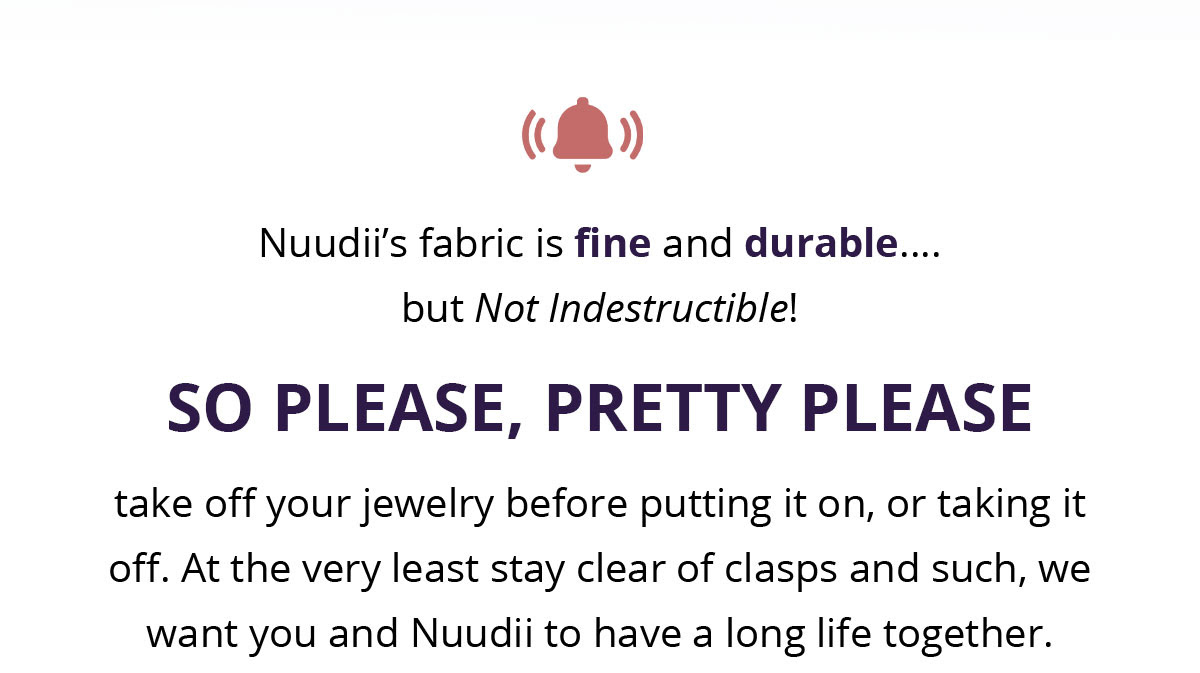 Your Nuudii is not indestructible, take off your jewelry before putting it on, or taking it off. 