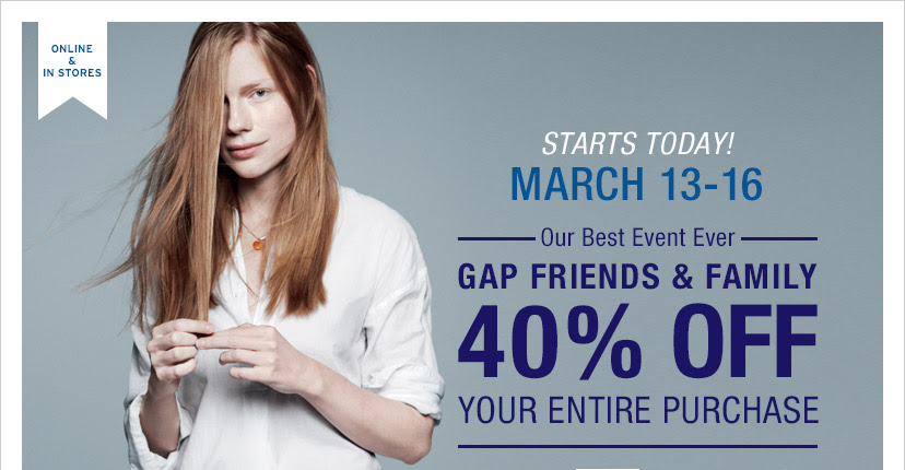 ONLINE & IN STORES | GAP FRIENDS & FAMILY | STARTS TODAY! MARCH 13-16 | 40% OFF* YOUR ENTIRE PURCHASE