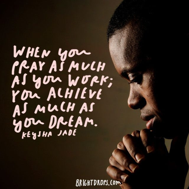 “When you pray as much as you work; you achieve as much as you dream.” – Keysha Jade