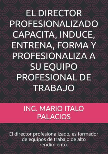 EL DIRECTOR PROFESIONALIZADO CAPACITA, INDUCE, ENTRENA, FORMA Y PROFESIONALIZA A SU EQUIPO PROFESIONAL DE TRABAJO: El director profesionalizado, es ... de alto rendimiento. (Spanish Edition)