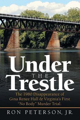 Under the Trestle: The 1980 Disappearance of Gina Renee Hall & Virginia's First No Body Murder Trial. PDF