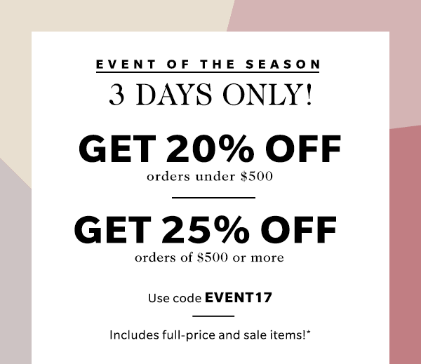 Get 20% off orders under $500 Get 25% off orders of $500 or more Use code EVENT17 Includes full-price and sale items!*  Just look for items labeled Key Style.