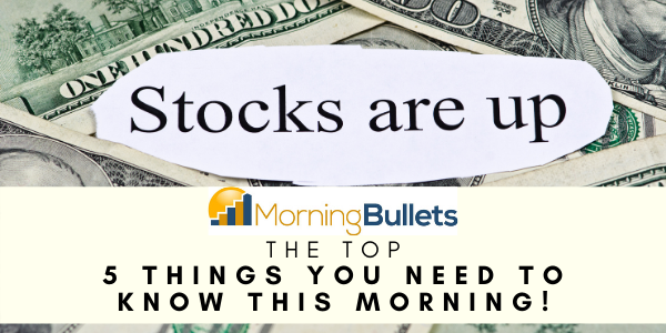 Morning Bullets - The Top 5 Things You Need To Know