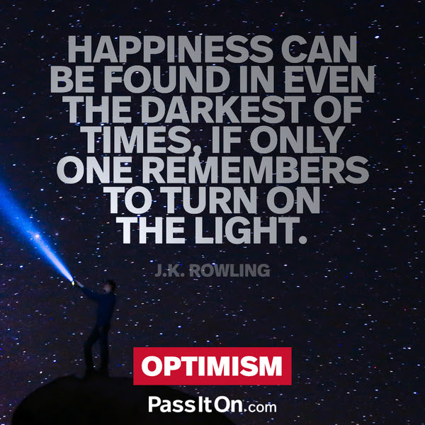 Happiness can be found in even the darkest of times, if only one remembers to turn on the light. J.K. Rowling