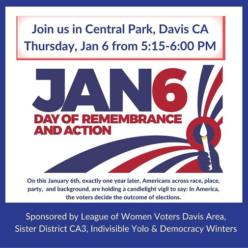 Illustration in red, white and blue of a hand holding a candle. Text: Join us in Central Park, Davis CA, Thursday, Jan 6 from 5:15-6:00pm. Jan 6 day of remembrance and action. On this January 6th, exactly one year later, Americans across race, place, party, and background, are holding a candlelight vigil to say: in America, the voters decide the outcome of elections. Sponsored by League of Women Voters Davis Area, Sister District CA3, Indivisible Yolo & Democracy Winters.