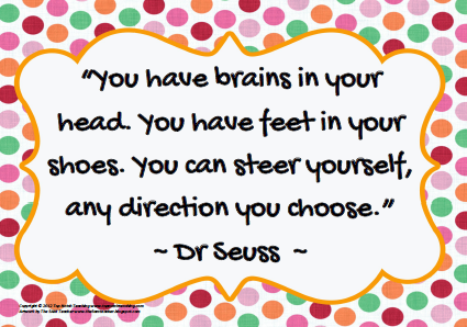 You have brains in your head. You have feet in your shoes. You can steer yourself, any direction you choose. Dr. Seuss
