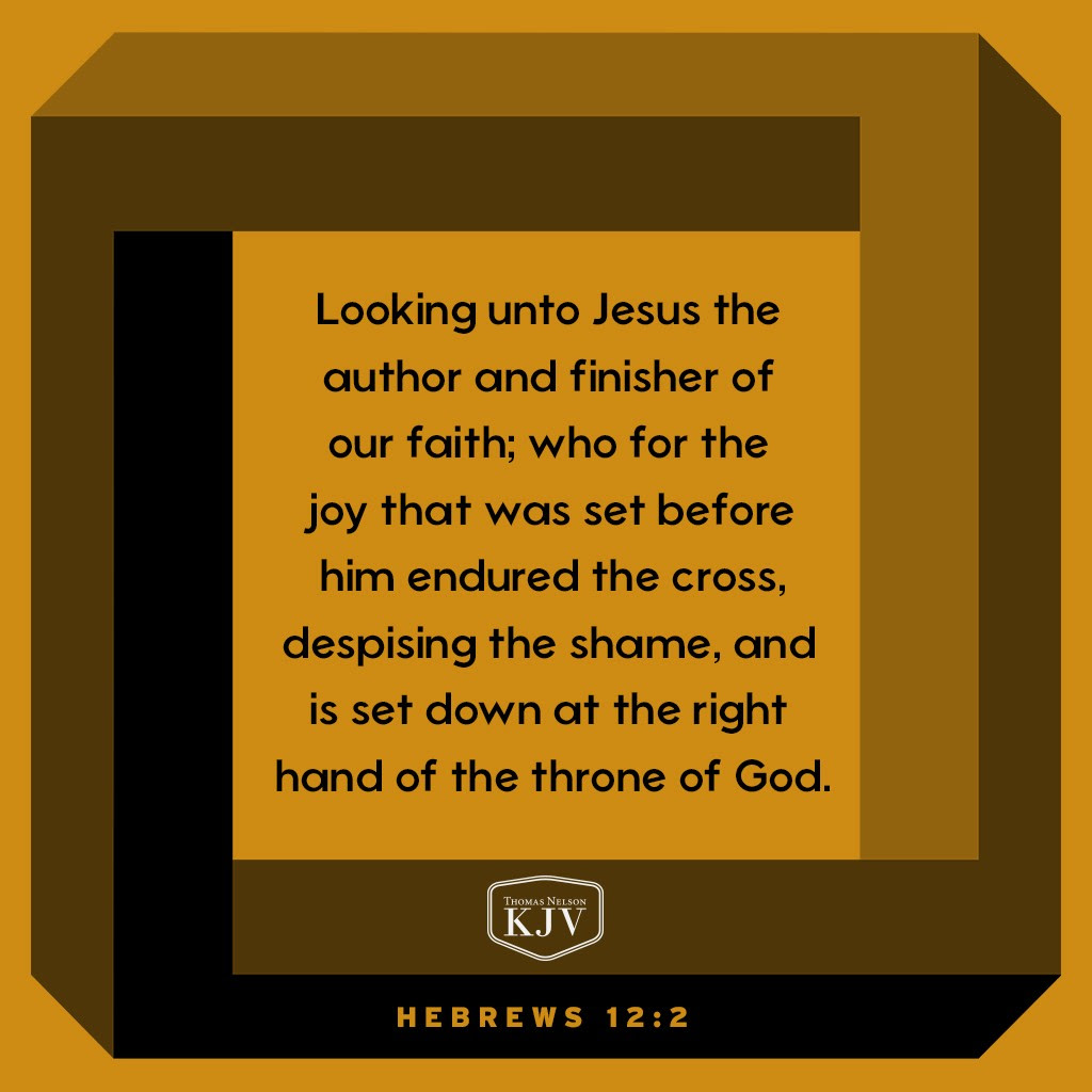 2 Looking unto Jesus the author and finisher of our faith; who for the joy that was set before him endured the cross, despising the shame, and is set down at the right hand of the throne of God. Hebrews 12:2