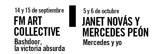 14 y 15 septiembre. FM ART Colllective, Bashdoor, la victoria absurda. 5 y 6 octubre Janet Novás y Mercedes Peón, Mercedes y yo
