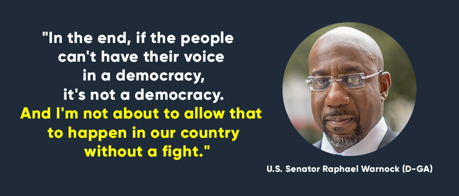 “In the end, if the people can't have their voice in a democracy, it's not a democracy. And I'm not about to allow that to happen in our country without a fight.” -- U.S. Senator Raphael Warnock (D-GA)