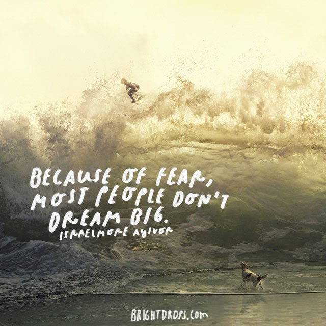 “Because of fear, most people don’t dream big.” – Israelmore Ayivor