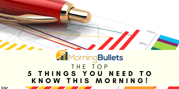 Morning Bullets - The Top 5 Things You Need To Know
