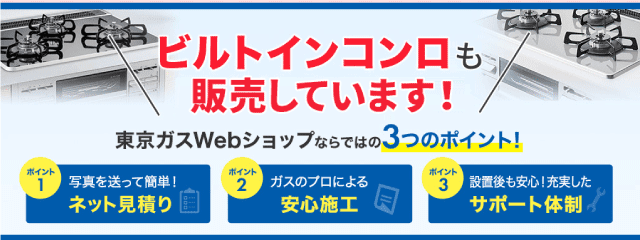 ビルトインコンロも販売しています！東京ガスWebショップならではの3つのポイント！　[1]写真を送って簡単！ネット見積り [2]ガスのプロによる安心施工 [3]設置後も安心！充実したサポート体制