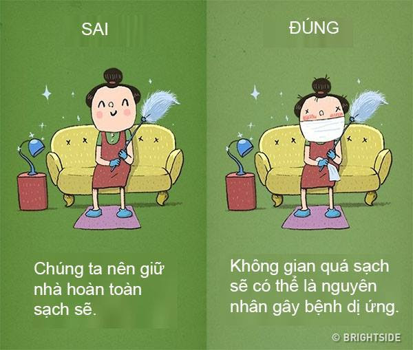 Đừng cố gắng biến nhà bạn thành môi trường vô trùng hoàn toàn, đặc biệt khi gia đình bạn có trẻ nhỏ. Những đứa trẻ lớn lên trong không gian quá sạch sẽ dễ dàng mắc bệnh dị ứng. Ngoài ra, bạn nên hạn chế sử dụng các chất tẩy rửa hóa học.