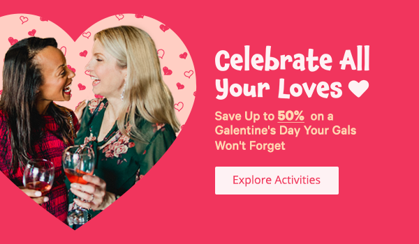 Celebrate All Your Loves Save Up to 50% on a Galentine's Day Your Gals Won't Forget [Explore Activities]