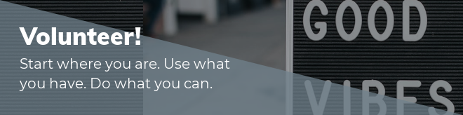 Volunteer! Start where you are. Use what you have. Do what you can.