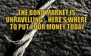 The Bond Market Is Unraveling… Here’s Where You Should Put Your Money Today