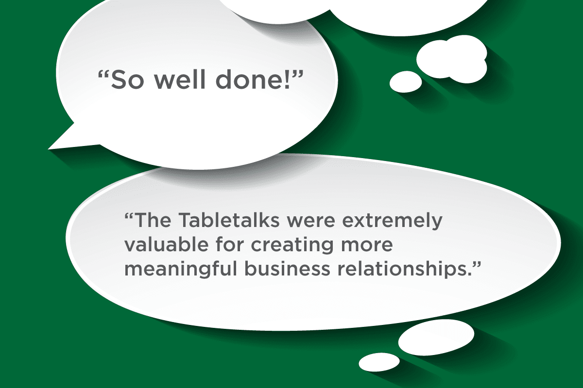 So well done! -- The Tabletalks were extremely valuable for creating more meaningful business relationships.