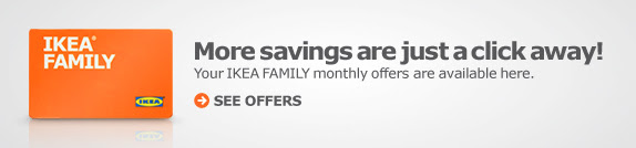 More savings are just a click away! Your IKEA FAMILY monthly offers are available here. See Offers