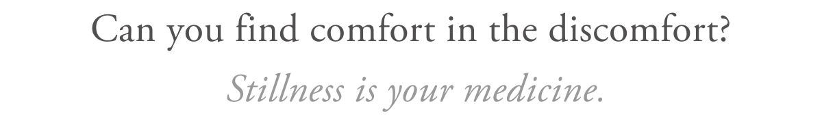 Can you find comfort in the discomfort? Stillness is your medicine.