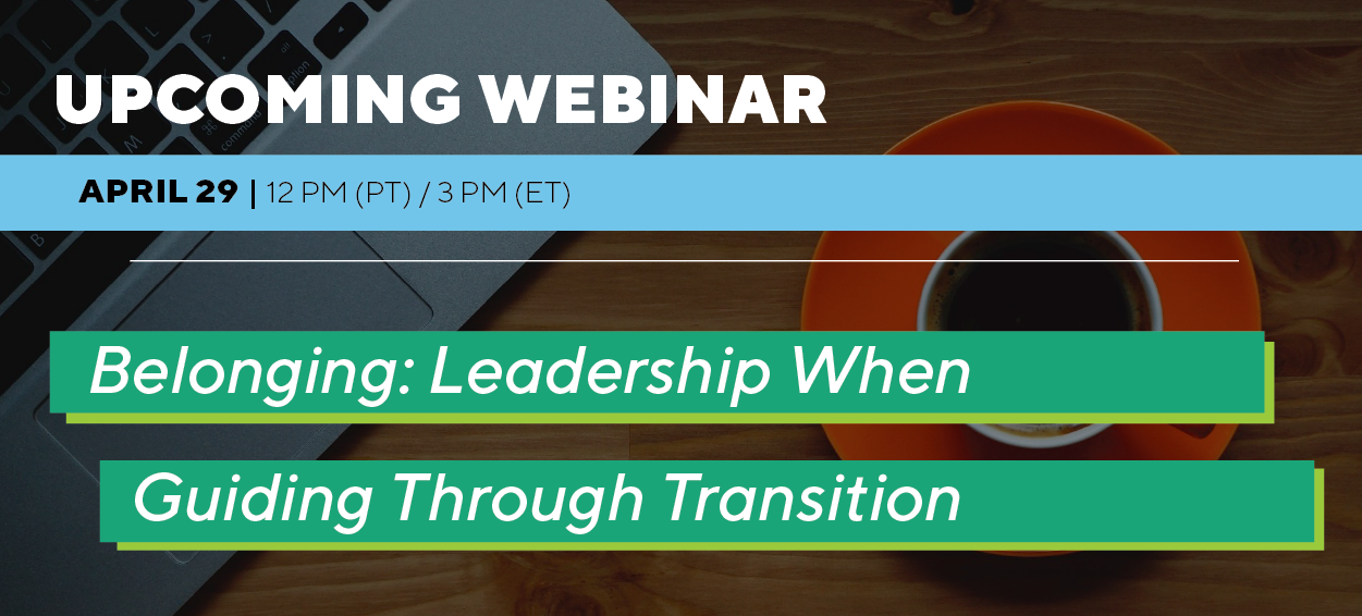 Upcoming Webinar: April 29 - Belonging: Leadership When Guiding Through Transition