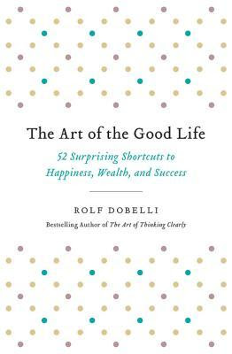 The Art of the Good Life: 52 Surprising Shortcuts to Happiness, Wealth, and Success PDF
